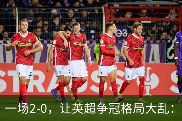 一场2-0，让英超争冠格局大乱：前2积分相同，竞争白热化