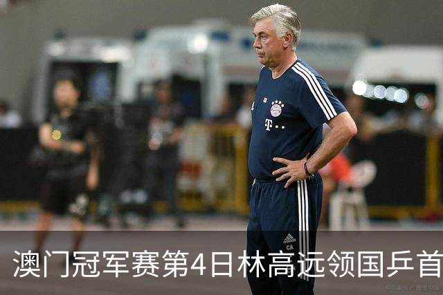 澳门冠军赛第4日林高远领国乒首败 林诗栋3-2张本